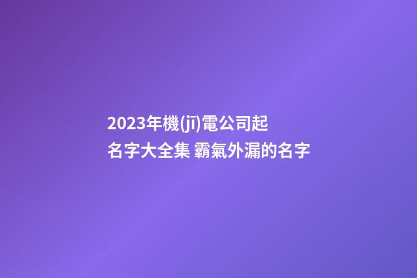 2023年機(jī)電公司起名字大全集 霸氣外漏的名字